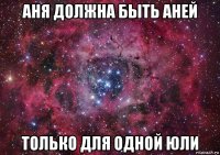 аня должна быть аней только для одной юли