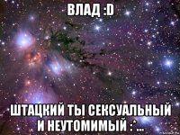 влад :d штацкий ты сексуальный и неутомимый :*...