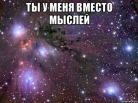 ты у меня вместо мыслей 