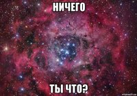 ничего ты что?