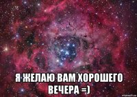  я желаю вам хорошего вечера =)