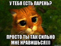 у тебя есть парень? просто ты так сильно мне нравишься)))