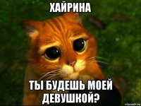 хайрина ты будешь моей девушкой?