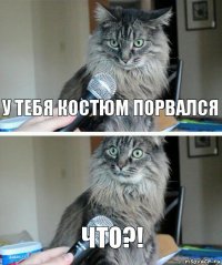 У тебя костюм порвался ЧТО?!