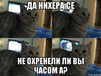 да нихера се не охренели ли вы часом а?