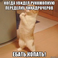 когда увидел рукожопную переделку чикадрочеров ебать,копать!