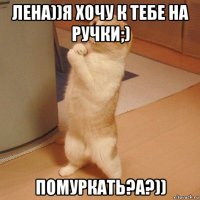 лена))я хочу к тебе на ручки;) помуркать?а?))