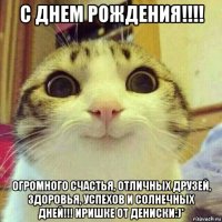 с днем рождения!!!! огромного счастья, отличных друзей, здоровья, успехов и солнечных дней!!! иришке от дениски:)*