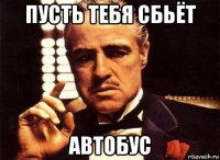 пусть тебя сбьёт автобус