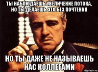 ты наблюдаешь увеличение потока, но ты делаешь это без почтения но ты даже не называешь нас коллегами