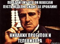 передай ему что он наказан пусть неделю сидит за уроками! никаких прогулок и телевизора