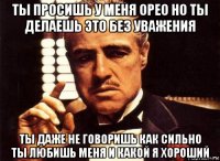 ты просишь у меня орео но ты делаешь это без уважения ты даже не говоришь как сильно ты любишь меня и какой я хороший