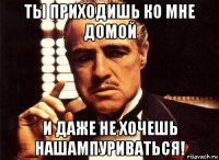 ты приходишь ко мне домой и даже не хочешь нашампуриваться!