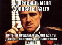 ты просишь меня дописать газету но ты не предлагаешь мне еду, ты даже не говоришь, сколько нужно знаков