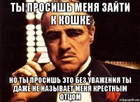 ты просишь меня зайти к кошке но ты просишь это без уважения ты даже не называет меня крестным отцом