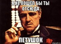 а не пошёл бы ты отсюда петушок