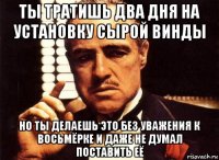 ты тратишь два дня на установку сырой винды но ты делаешь это без уважения к восьмёрке и даже не думал поставить её