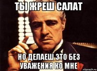 ты жреш салат но делаеш это без уважения ко мне