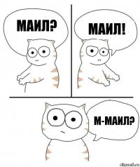 Маил? МАИЛ! м-маил?