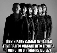  linkin park самая лучашай группа кто сказал што группа говно того я мамку выебу