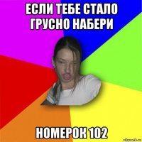 если тебе стало грусно набери номерок 102