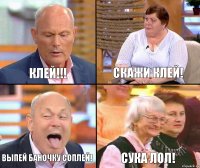 скажи клей! клей!!! выпей баночку соплей! сука лол!