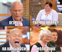 Ты что опять? Огурец На ка выкуси! Молодчик