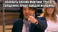 покупать своему мужчине трусы - священное право каждой женщины. 