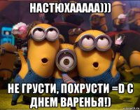 настюхааааа))) не грусти, похрусти =d с днем варенья!)