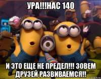 ура!!!нас 140 и это еще не предел!!! зовем друзей развиваемся!!