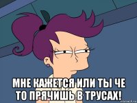  мне кажется или ты че то прячишь в трусах!