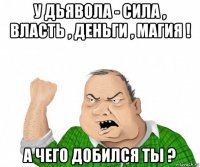 у дьявола - сила , власть , деньги , магия ! а чего добился ты ?