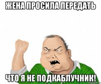 жена просила передать что я не подкаблучник!