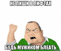 не пиши в лифтах будь мужиком блеать