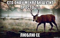 єто она у меня так шутит просто ^.^ люблю ее