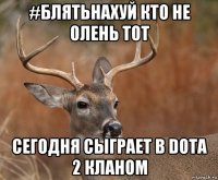 #блятьнахуй кто не олень тот сегодня сыграет в dota 2 кланом