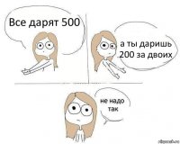 Все дарят 500 а ты даришь 200 за двоих