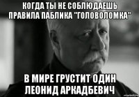 когда ты не соблюдаешь правила паблика "головоломка" в мире грустит один леонид аркадбевич