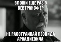 вложи еще раз в вебтрансфер не расстраивай леонида аркадиевича