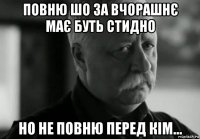 повню шо за вчорашнє має буть стидно но не повню перед кім...