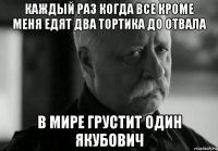 каждый раз когда все кроме меня едят два тортика до отвала в мире грустит один якубович