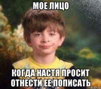 мое лицо когда настя просит отнести ее пописать