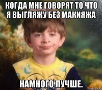 когда мне говорят то что я выгляжу без макияжа намного лучше.