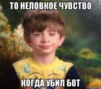 то неловкое чувство когда убил бот