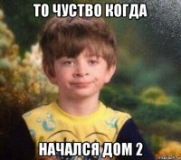 то чуство когда начался дом 2