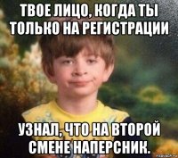 твое лицо, когда ты только на регистрации узнал, что на второй смене наперсник.