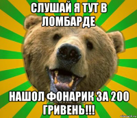 слушай я тут в ломбарде нашол фонарик за 200 гривень!!!