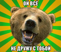 ой всё не дружу с тобой