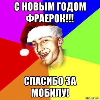 с новым годом фраерок!!! спасибо за мобилу!