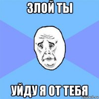 злой ты уйду я от тебя